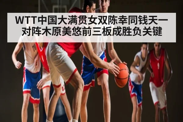 WTT中国大满贯女双陈幸同钱天一对阵木原美悠前三板成胜负关键（kaiyun）
