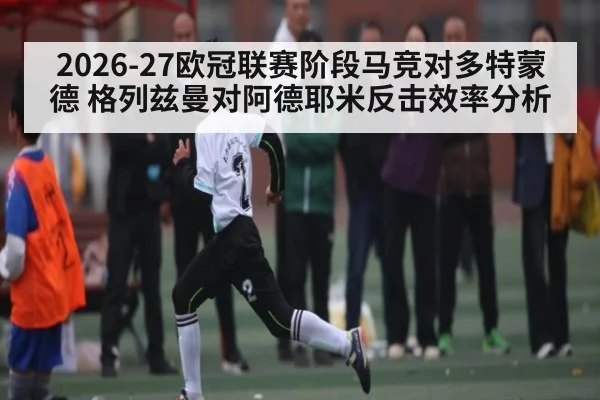 2026-27欧冠联赛阶段马竞对多特蒙德 格列兹曼对阿德耶米反击效率分析 | kaiyun
